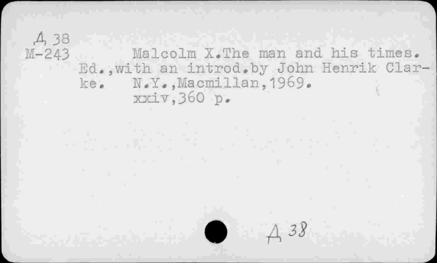 ﻿А 38
M-243	Malcolm X.The man and his times.
Ed.,with an introd.by John Henrik Clarke. N.Y.,Macmillan,1969.
xxiv,36O p.
• A^